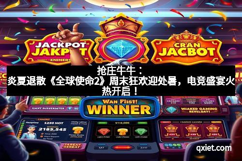 抢庄牛牛：炎夏退散《全球使命2》周末狂欢迎处暑，电竞盛宴火热开启！