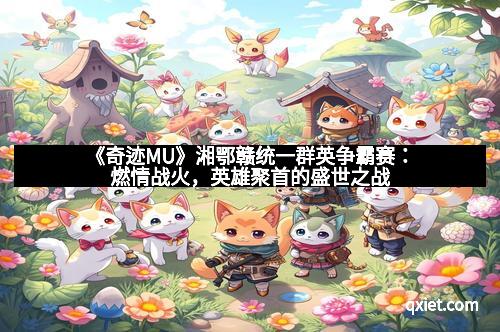《奇迹MU》湘鄂赣统一群英争霸赛：燃情战火，英雄聚首的盛世之战