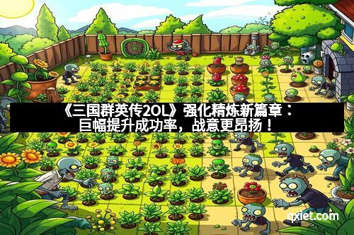 《三国群英传2OL》强化精炼新篇章：巨幅提升成功率，战意更昂扬！