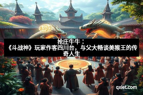 抢庄牛牛：《斗战神》玩家作客四川台，与父大畅谈美猴王的传奇人生